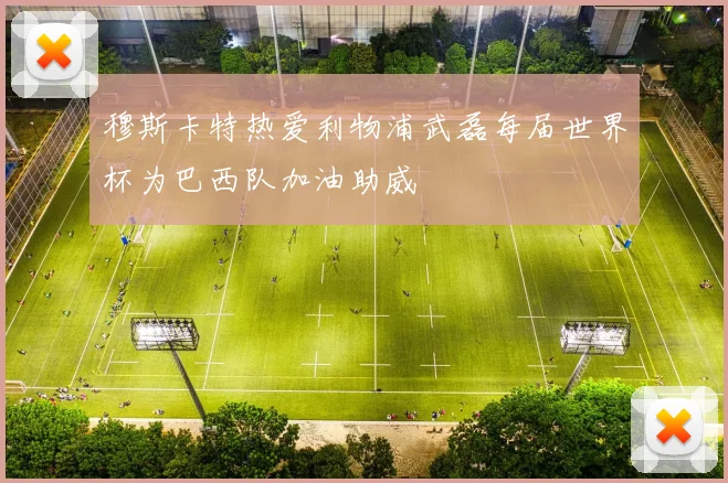 穆斯卡特热爱利物浦武磊每届世界杯为巴西队加油助威