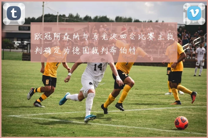 欧冠阿森纳与马竞次回合比赛主裁判确定为德国裁判希伯特