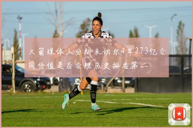 火箭媒体人分析米切尔4年273亿合同价值是否合理历史排名第二