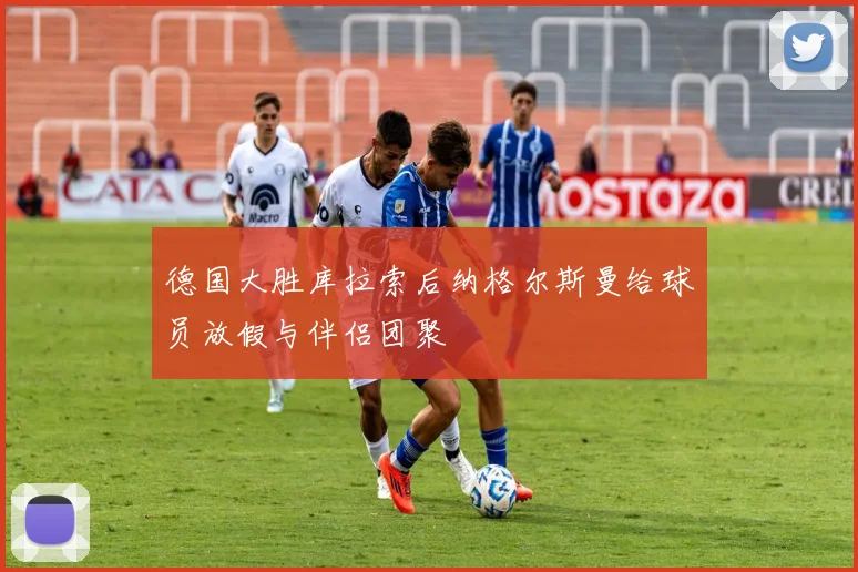 德国大胜库拉索后纳格尔斯曼给球员放假与伴侣团聚