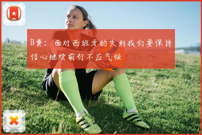 B费：面对西班牙的失利我们要保持信心继续前行不应气馁