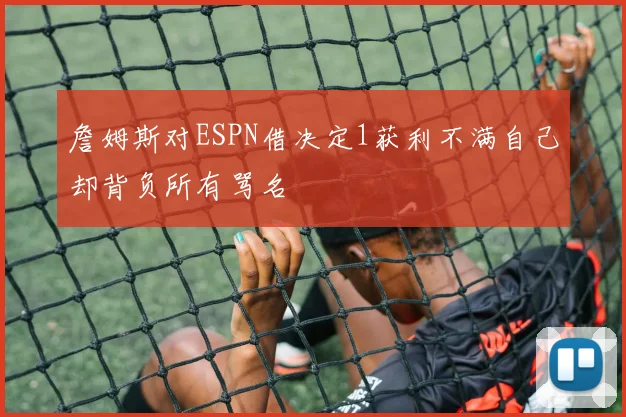 詹姆斯对ESPN借决定1获利不满自己却背负所有骂名