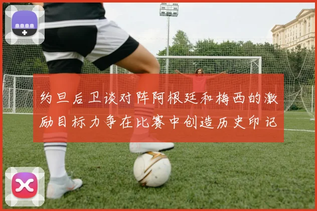 约旦后卫谈对阵阿根廷和梅西的激励目标力争在比赛中创造历史印记