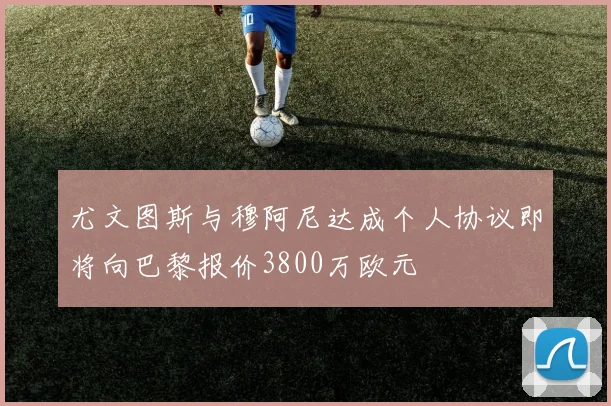 尤文图斯与穆阿尼达成个人协议即将向巴黎报价3800万欧元