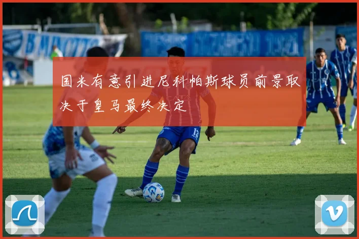 国米有意引进尼科帕斯球员前景取决于皇马最终决定