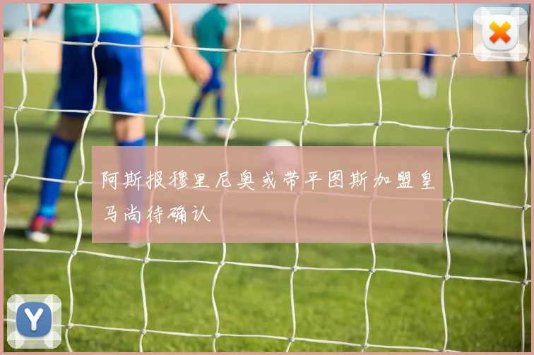 阿斯报穆里尼奥或带平图斯加盟皇马尚待确认