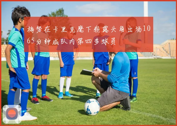 梅努在卡里克麾下崭露头角出场1065分钟成队内第四多球员