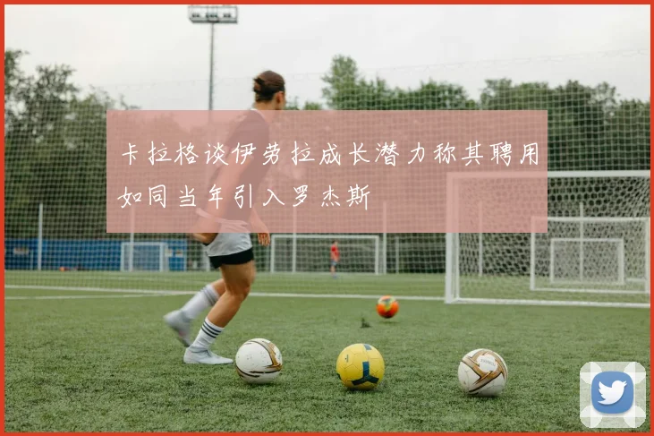 卡拉格谈伊劳拉成长潜力称其聘用如同当年引入罗杰斯