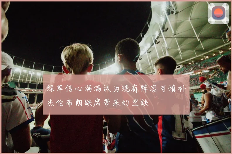 绿军信心满满认为现有阵容可填补杰伦布朗缺席带来的空缺