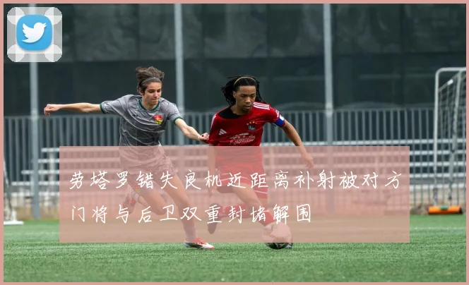 劳塔罗错失良机近距离补射被对方门将与后卫双重封堵解围