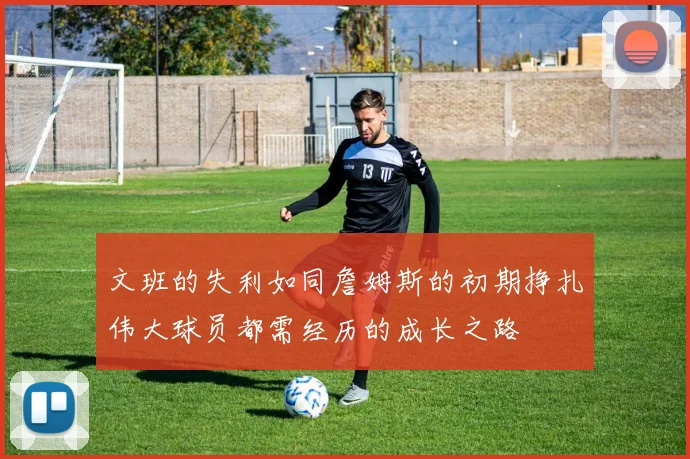 文班的失利如同詹姆斯的初期挣扎伟大球员都需经历的成长之路