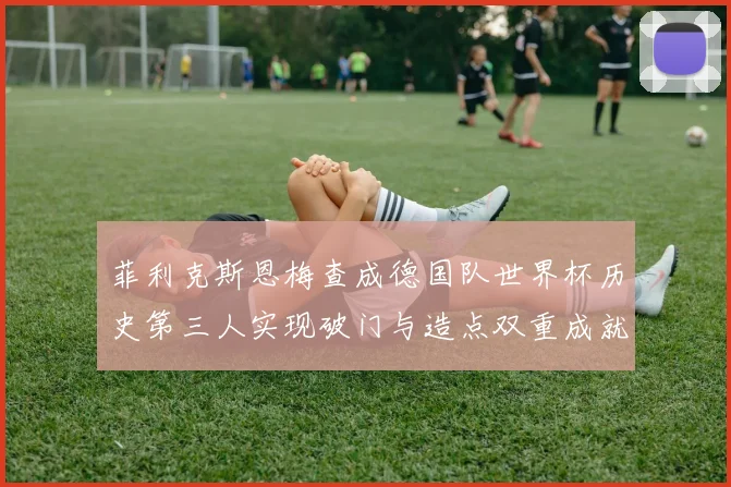 菲利克斯恩梅查成德国队世界杯历史第三人实现破门与造点双重成就