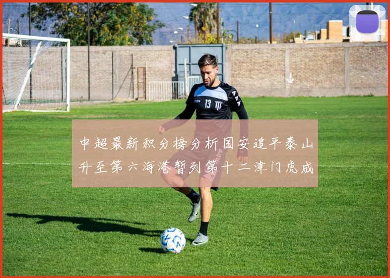 中超最新积分榜分析国安追平泰山升至第六海港暂列第十二津门虎成功摆脱垫底困境