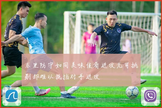 东里防守如同美味佳肴进攻无可挑剔却难以抵挡对手进攻