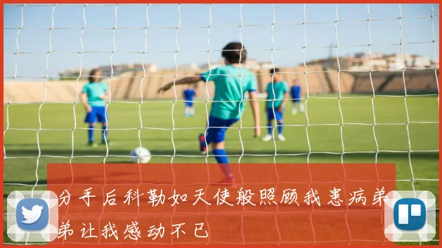 分手后科勒如天使般照顾我患病弟弟让我感动不已