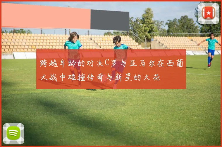 跨越年龄的对决C罗与亚马尔在西葡大战中碰撞传奇与新星的火花