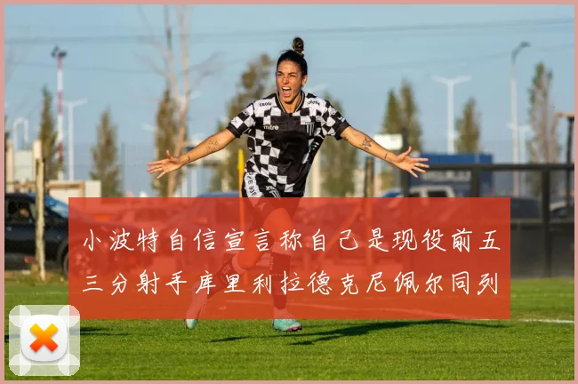 小波特自信宣言称自己是现役前五三分射手库里利拉德克尼佩尔同列其中
