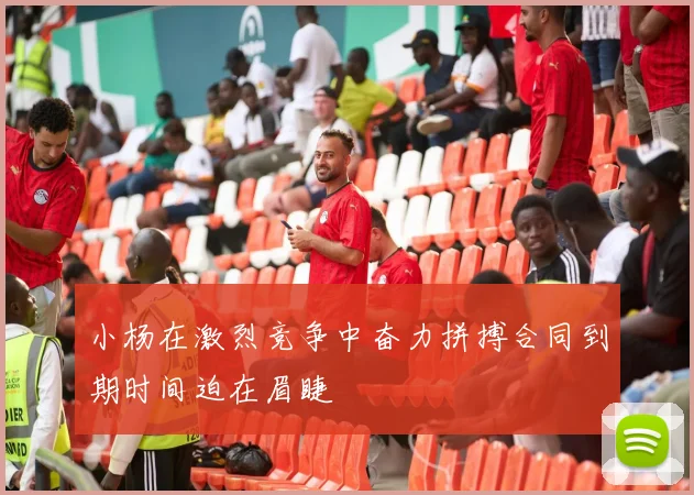 小杨在激烈竞争中奋力拼搏合同到期时间迫在眉睫