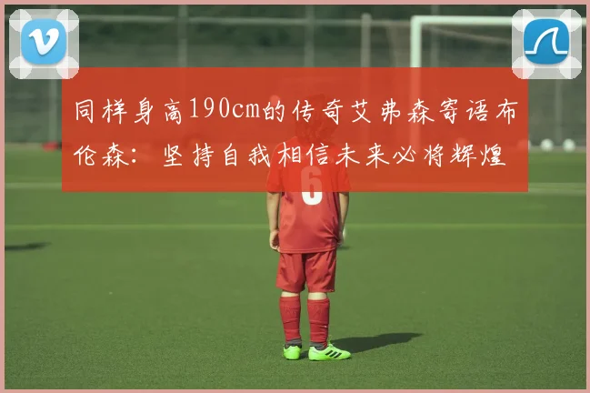 同样身高190cm的传奇艾弗森寄语布伦森：坚持自我相信未来必将辉煌