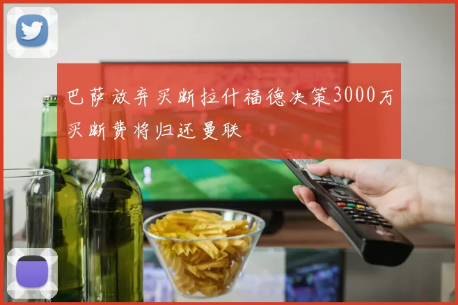 巴萨放弃买断拉什福德决策3000万买断费将归还曼联