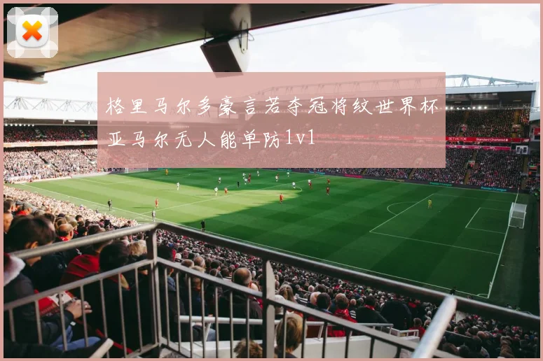 格里马尔多豪言若夺冠将纹世界杯亚马尔无人能单防1v1