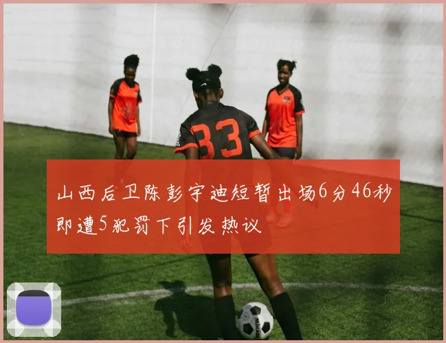 山西后卫陈彭宇迪短暂出场6分46秒即遭5犯罚下引发热议