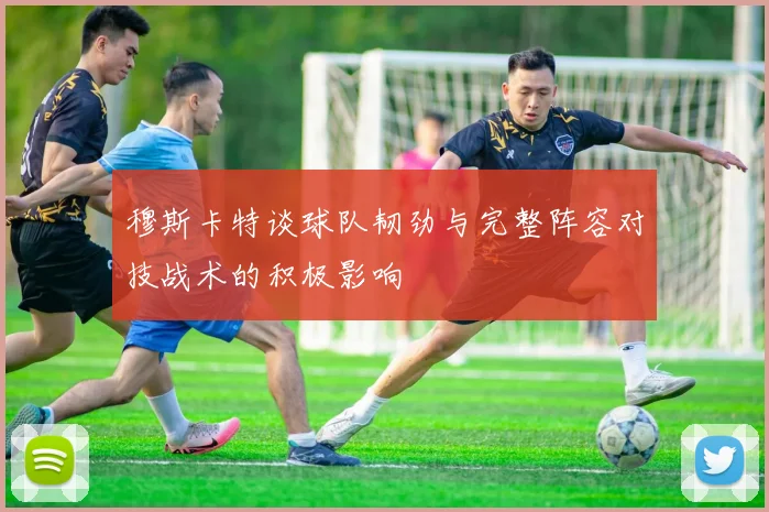 穆斯卡特谈球队韧劲与完整阵容对技战术的积极影响